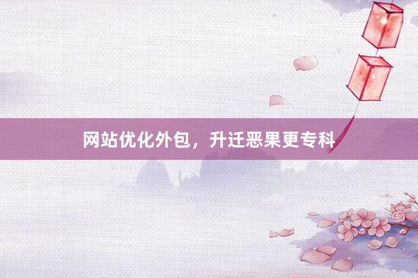 网站优化外包，升迁恶果更专科