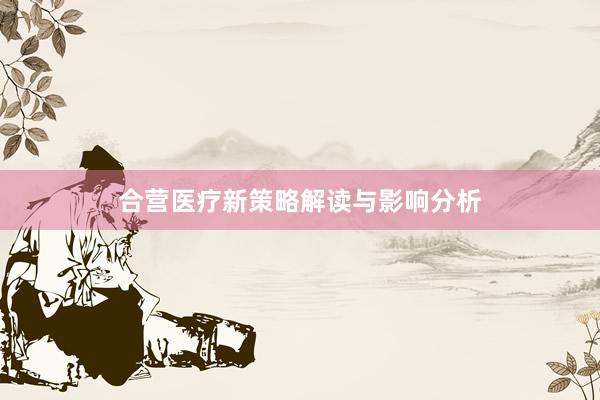 合营医疗新策略解读与影响分析